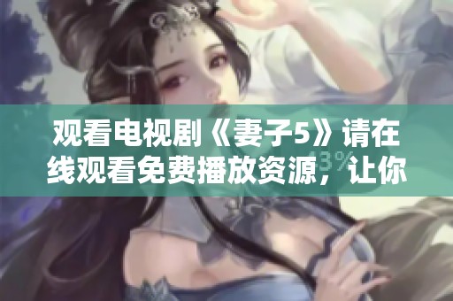 观看电视剧《妻子5》请在线观看免费播放资源，让你体验精彩剧情与情感纠葛