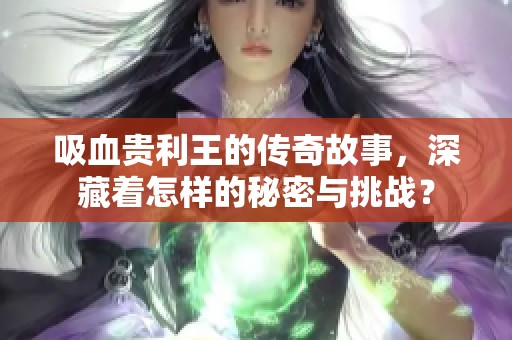 吸血贵利王的传奇故事，深藏着怎样的秘密与挑战？