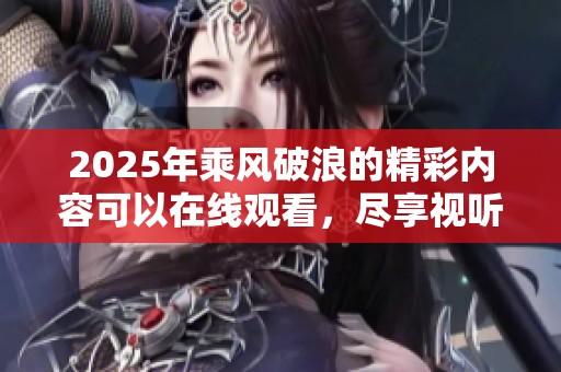2025年乘风破浪的精彩内容可以在线观看，尽享视听盛宴助你启航！