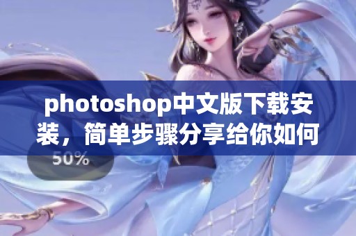 photoshop中文版下载安装，简单步骤分享给你如何获取正版软件