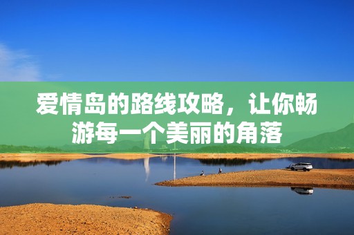 爱情岛的路线攻略，让你畅游每一个美丽的角落
