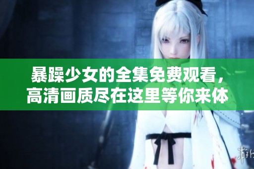 暴躁少女的全集免费观看，高清画质尽在这里等你来体验