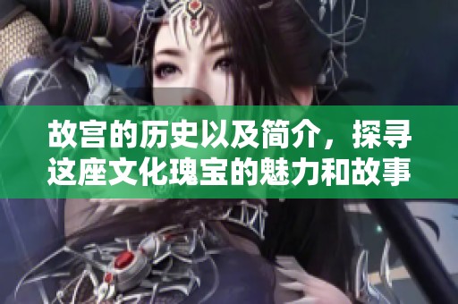 故宫的历史以及简介，探寻这座文化瑰宝的魅力和故事