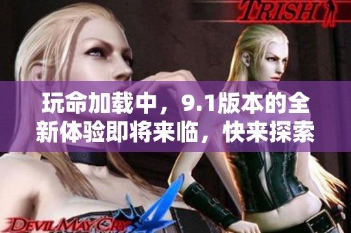 玩命加载中，9.1版本的全新体验即将来临，快来探索吧