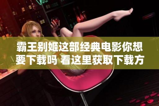 霸王别姬这部经典电影你想要下载吗 看这里获取下载方法与资源！