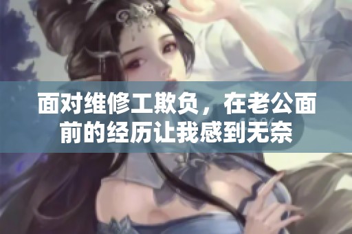 面对维修工欺负，在老公面前的经历让我感到无奈