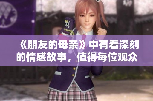 《朋友的母亲》中有着深刻的情感故事，值得每位观众去细细品味与思考。
