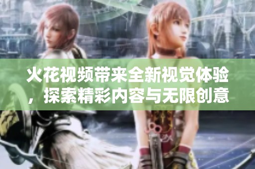 火花视频带来全新视觉体验，探索精彩内容与无限创意