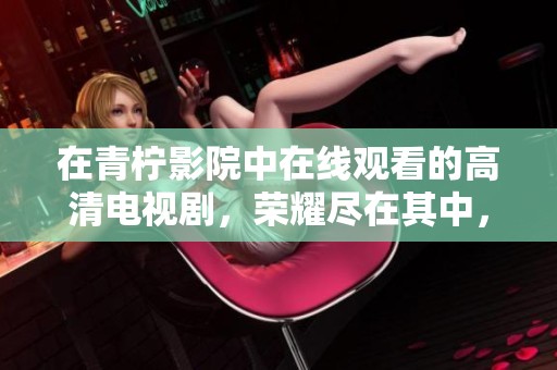 在青柠影院中在线观看的高清电视剧，荣耀尽在其中，快来体验吧