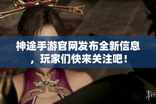 神途手游官网发布全新信息，玩家们快来关注吧！