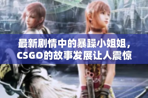 最新剧情中的暴躁小姐姐，CSGO的故事发展让人震惊