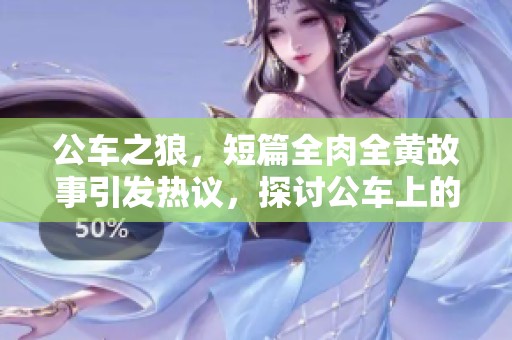 公车之狼，短篇全肉全黄故事引发热议，探讨公车上的禁忌情感