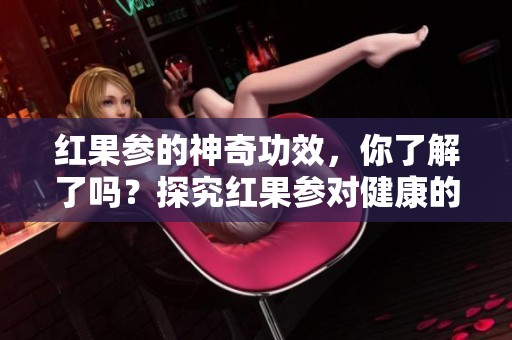 红果参的神奇功效，你了解了吗？探究红果参对健康的影响与应用