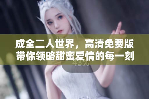 成全二人世界，高清免费版带你领略甜蜜爱情的每一刻