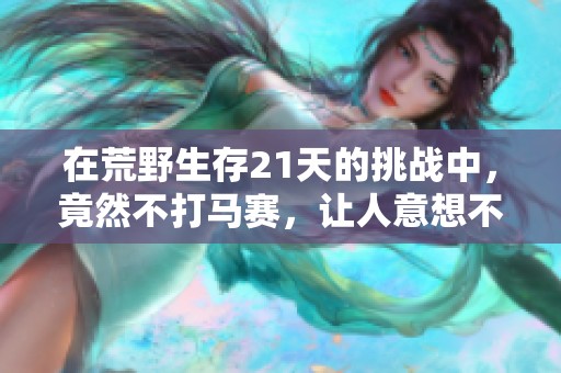 在荒野生存21天的挑战中，竟然不打马赛，让人意想不到。