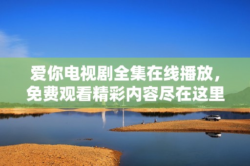 爱你电视剧全集在线播放，免费观看精彩内容尽在这里。