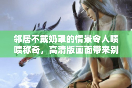 邻居不戴奶罩的情景令人啧啧称奇，高清版画面带来别样体验