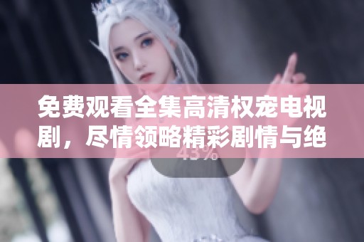 免费观看全集高清权宠电视剧，尽情领略精彩剧情与绝佳演技