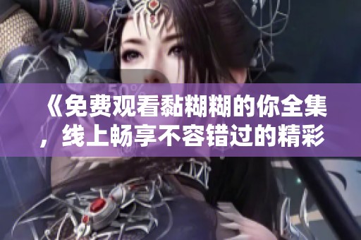 《免费观看黏糊糊的你全集，线上畅享不容错过的精彩故事》