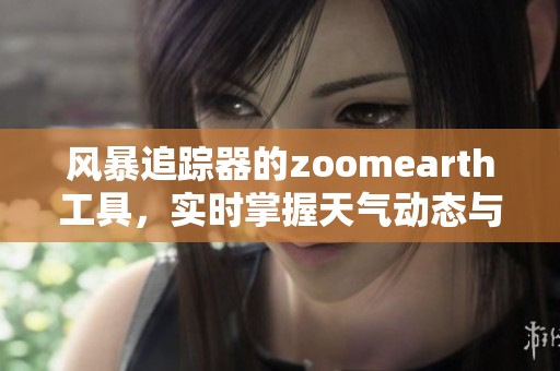 风暴追踪器的zoomearth工具，实时掌握天气动态与变化