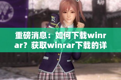 重磅消息：如何下载winrar？获取winrar下载的详细步骤和方法分享。