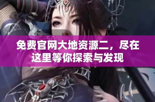 免费官网大地资源二，尽在这里等你探索与发现