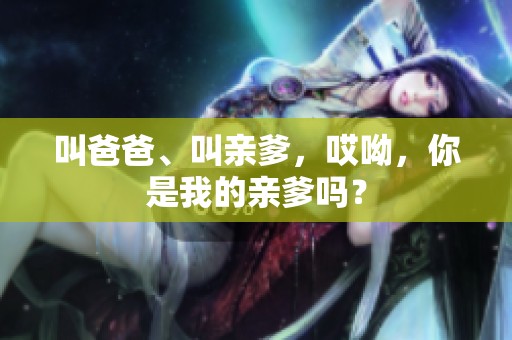 叫爸爸、叫亲爹，哎呦，你是我的亲爹吗？