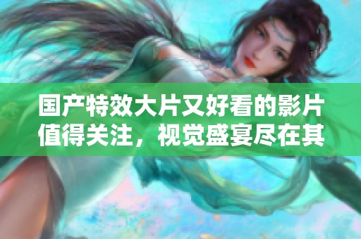 国产特效大片又好看的影片值得关注，视觉盛宴尽在其中，别错过了！