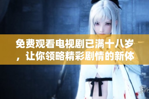 免费观看电视剧已满十八岁，让你领略精彩剧情的新体验