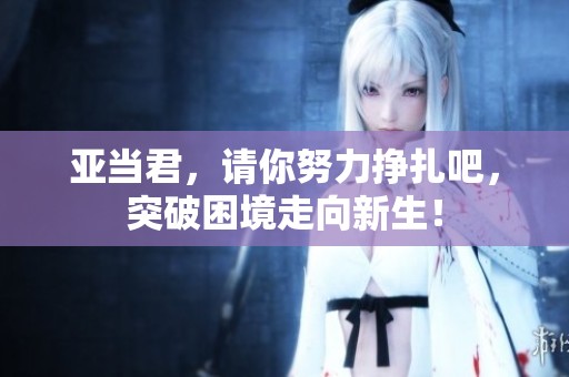 亚当君，请你努力挣扎吧，突破困境走向新生！