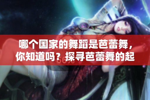 哪个国家的舞蹈是芭蕾舞，你知道吗？探寻芭蕾舞的起源与国家凰影