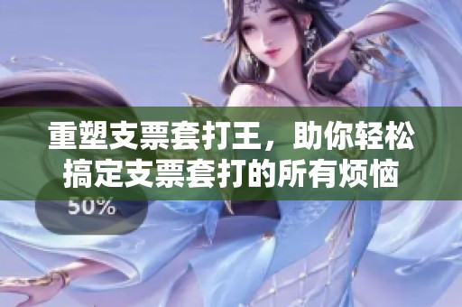 重塑支票套打王，助你轻松搞定支票套打的所有烦恼