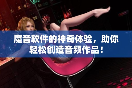 魔音软件的神奇体验，助你轻松创造音频作品！