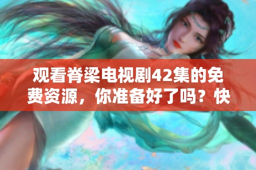 观看脊梁电视剧42集的免费资源，你准备好了吗？快来一起免费观看吧！