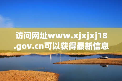 访问网址www.xjxjxj18.gov.cn可以获得最新信息与服务全景介绍