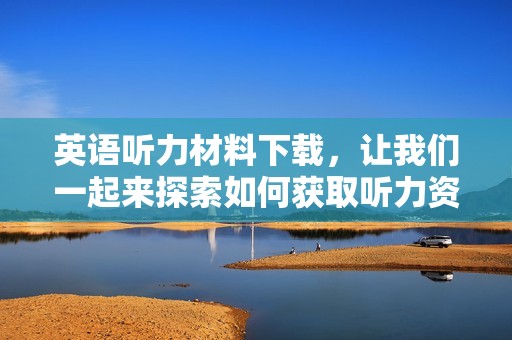 英语听力材料下载，让我们一起来探索如何获取听力资源