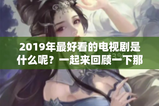 2019年最好看的电视剧是什么呢？一起来回顾一下那些精彩的剧情吧！