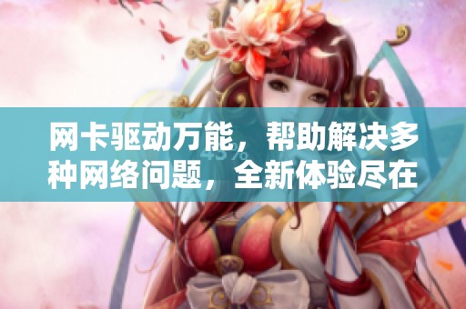 网卡驱动万能，帮助解决多种网络问题，全新体验尽在掌握中