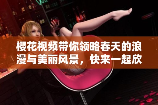 樱花视频带你领略春天的浪漫与美丽风景，快来一起欣赏吧！
