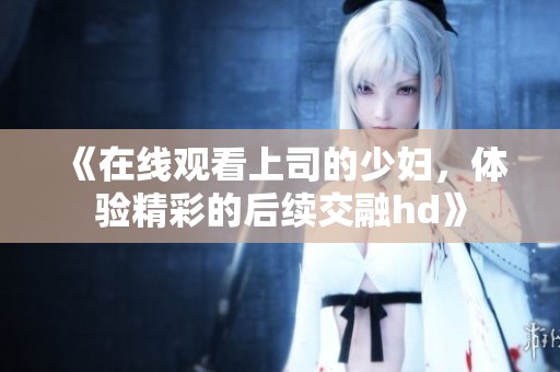 《在线观看上司的少妇，体验精彩的后续交融hd》