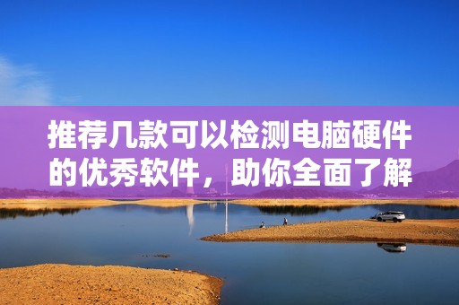 推荐几款可以检测电脑硬件的优秀软件，助你全面了解你的设备性能