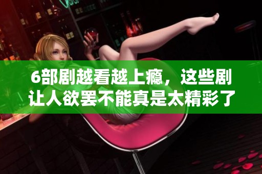 6部剧越看越上瘾，这些剧让人欲罢不能真是太精彩了
