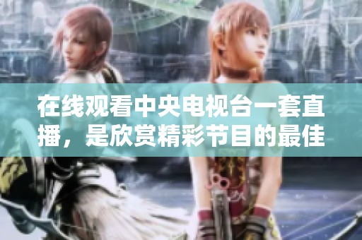 在线观看中央电视台一套直播，是欣赏精彩节目的最佳选择