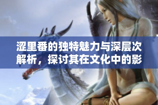 涩里番的独特魅力与深层次解析，探讨其在文化中的影响和表现