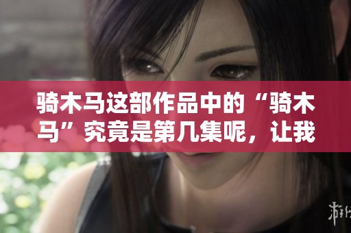 骑木马这部作品中的“骑木马”究竟是第几集呢，让我们一起来探讨一下。