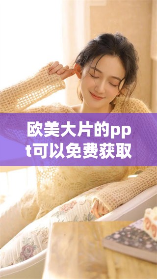 欧美大片的ppt可以免费获取，你还在等什么快来查看！