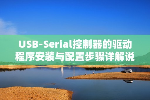 USB-Serial控制器的驱动程序安装与配置步骤详解说明
