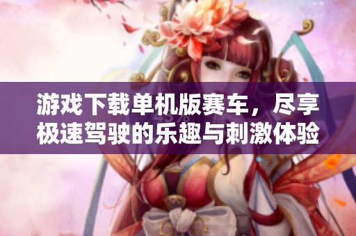 游戏下载单机版赛车，尽享极速驾驶的乐趣与刺激体验！