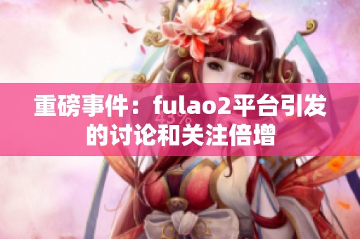 重磅事件：fulao2平台引发的讨论和关注倍增