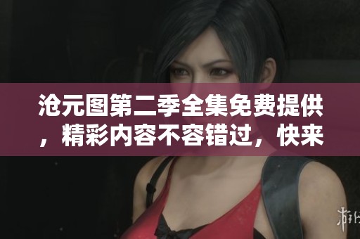 沧元图第二季全集免费提供，精彩内容不容错过，快来观看！